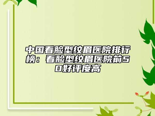 中國看臉型紋眉醫(yī)院排行榜：看臉型紋眉醫(yī)院前50好評度高