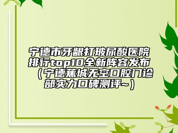 寧德市牙齦打玻尿酸醫(yī)院排行top10全新陣容發(fā)布（寧德蕉城無空口腔門診部實(shí)力口碑測(cè)評(píng)~）