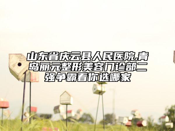 山東省慶云縣人民醫(yī)院,青島麗元整形美容門診部二強(qiáng)爭霸看你選哪家