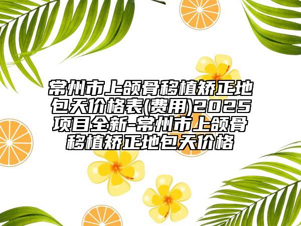 常州市上頜骨移植矯正地包天價(jià)格表(費(fèi)用)2025項(xiàng)目全新-常州市上頜骨移植矯正地包天價(jià)格