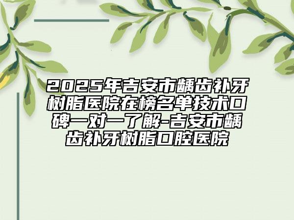 2025年吉安市齲齒補(bǔ)牙樹脂醫(yī)院在榜名單技術(shù)口碑一對(duì)一了解-吉安市齲齒補(bǔ)牙樹脂口腔醫(yī)院