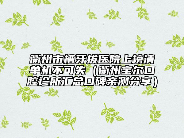 衢州市槽牙拔醫(yī)院上榜清單機(jī)不可失（衢州寶爾口腔診所匯總口碑親測(cè)分享）