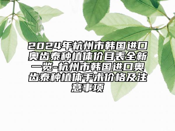 2024年杭州市韓國(guó)進(jìn)口奧齒泰種植體價(jià)目表全新一覽-杭州市韓國(guó)進(jìn)口奧齒泰種植體手術(shù)價(jià)格及注意事項(xiàng)