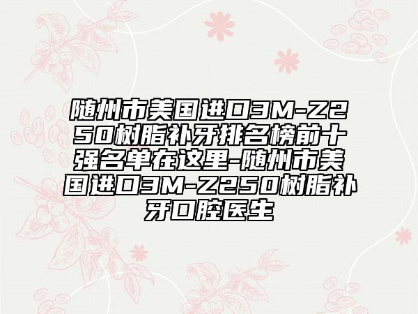 隨州市美國(guó)進(jìn)口3M-Z250樹脂補(bǔ)牙排名榜前十強(qiáng)名單在這里-隨州市美國(guó)進(jìn)口3M-Z250樹脂補(bǔ)牙口腔醫(yī)生