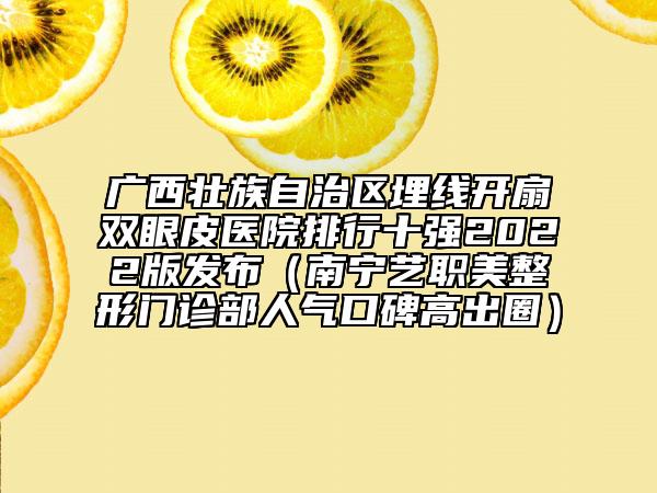 廣西壯族自治區(qū)埋線開扇雙眼皮醫(yī)院排行十強2022版發(fā)布（南寧藝職美整形門診部人氣口碑高出圈）