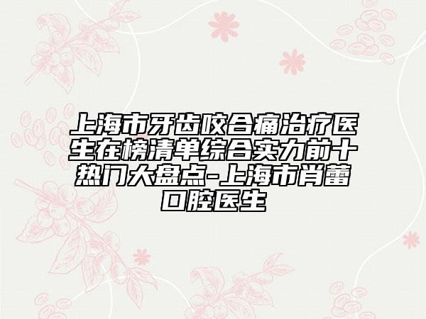 上海市牙齒咬合痛治療醫(yī)生在榜清單綜合實力前十熱門大盤點-上海市肖蕾口腔醫(yī)生