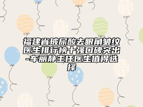 福建省玻尿酸去眼角皺紋醫(yī)生排行榜十強(qiáng)口碑突出-車麗靜主任醫(yī)生值得選擇