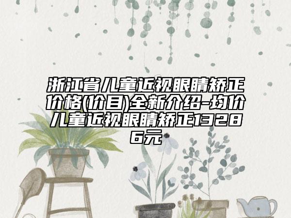 浙江省兒童近視眼睛矯正價格(價目)全新介紹-均價兒童近視眼睛矯正13286元