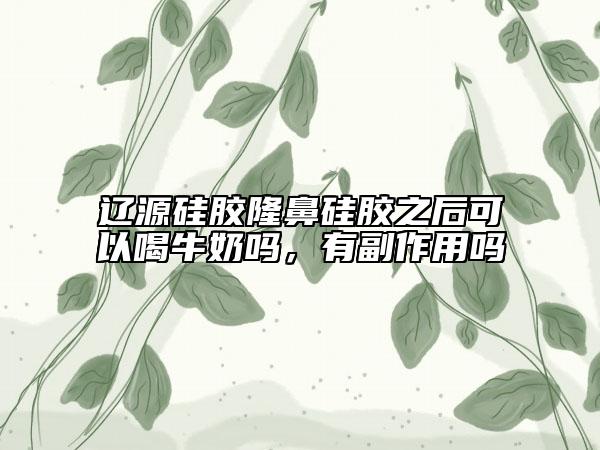 遼源硅膠隆鼻硅膠之后可以喝牛奶嗎，有副作用嗎