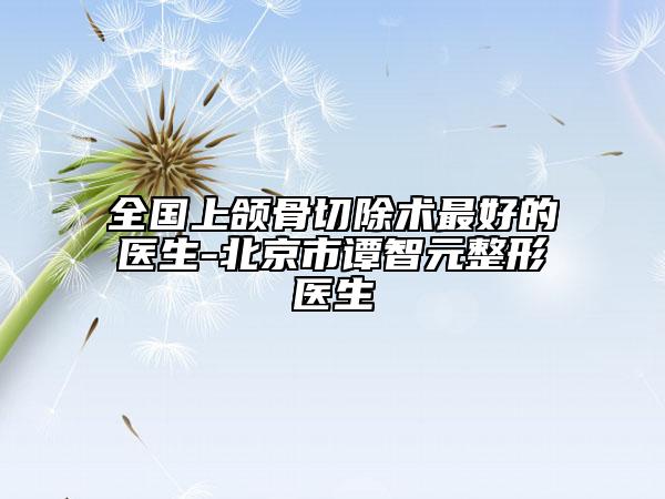 全國上頜骨切除術(shù)最好的醫(yī)生-北京市譚智元整形醫(yī)生