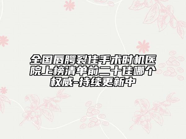 全國(guó)唇腭裂佳手術(shù)時(shí)機(jī)醫(yī)院上榜清單前二十佳哪個(gè)權(quán)威-持續(xù)更新中