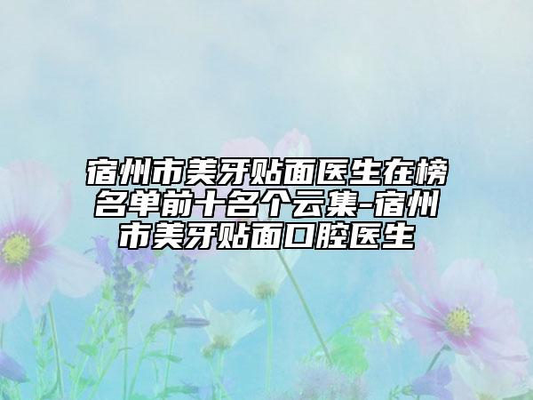 宿州市美牙貼面醫(yī)生在榜名單前十名個云集-宿州市美牙貼面口腔醫(yī)生