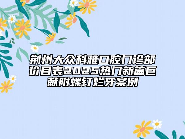 荊州大眾科雅口腔門診部價目表2025熱門新篇巨獻附螺釘爛牙案例