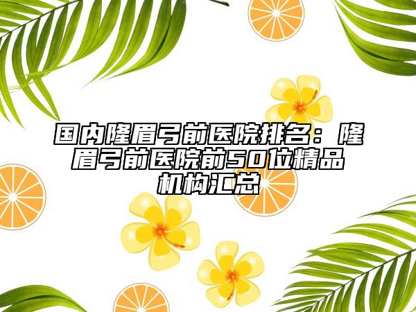 國內(nèi)隆眉弓前醫(yī)院排名：隆眉弓前醫(yī)院前50位精品機構(gòu)匯總