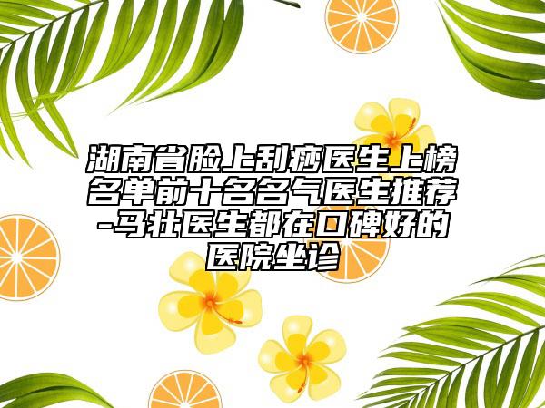 湖南省臉上刮痧醫(yī)生上榜名單前十名名氣醫(yī)生推薦-馬壯醫(yī)生都在口碑好的醫(yī)院坐診