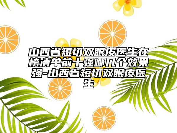 山西省短切雙眼皮醫(yī)生在榜清單前十強哪幾個效果強-山西省短切雙眼皮醫(yī)生