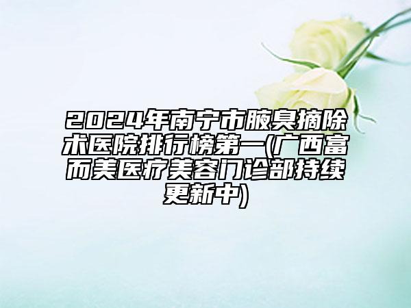 2024年南寧市腋臭摘除術(shù)醫(yī)院排行榜第一(廣西富而美醫(yī)療美容門診部持續(xù)更新中)