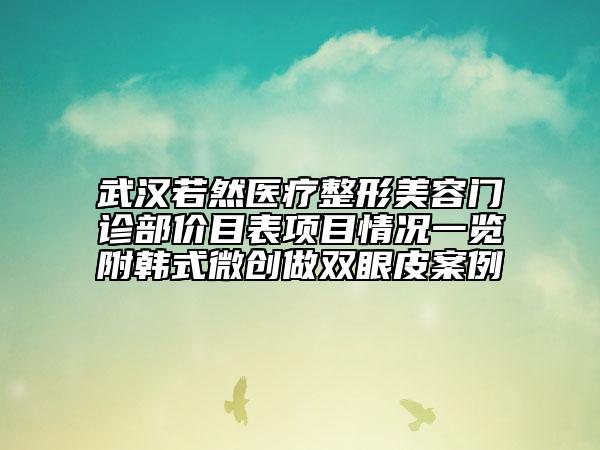 武漢若然醫(yī)療整形美容門診部價目表項目情況一覽附韓式微創(chuàng)做雙眼皮案例