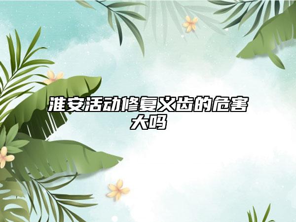 淮安活動修復(fù)義齒的危害大嗎