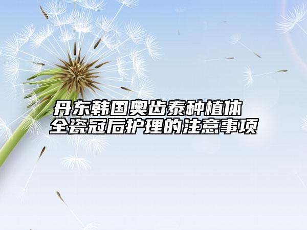 丹東韓國奧齒泰種植體 全瓷冠后護(hù)理的注意事項(xiàng)