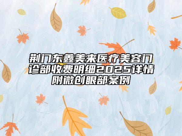 荊門東鑫美來醫(yī)療美容門診部收費(fèi)明細(xì)2025詳情附微創(chuàng)眼部案例