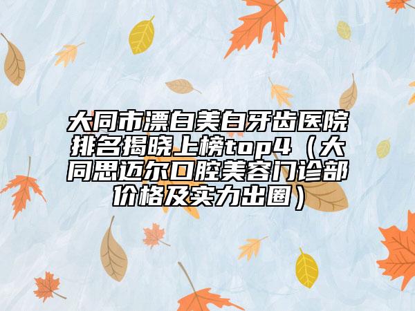 大同市漂白美白牙齒醫(yī)院排名揭曉上榜top4（大同思邁爾口腔美容門診部價(jià)格及實(shí)力出圈）