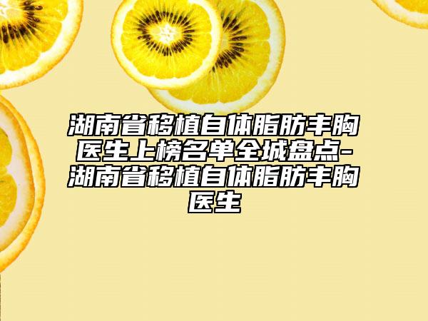 湖南省移植自體脂肪豐胸醫(yī)生上榜名單全城盤(pán)點(diǎn)-湖南省移植自體脂肪豐胸醫(yī)生