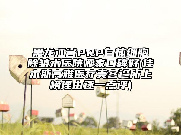 黑龍江省PRP自體細胞除皺術(shù)醫(yī)院哪家口碑好(佳木斯高雅醫(yī)療美容診所上榜理由逐一點評)