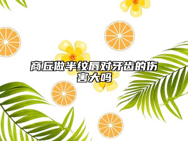 商丘做半紋唇對(duì)牙齒的傷害大嗎