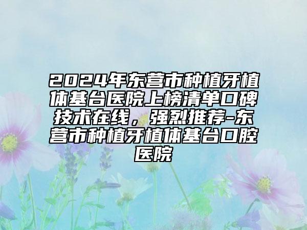 2024年東營市種植牙植體基臺(tái)醫(yī)院上榜清單口碑技術(shù)在線，強(qiáng)烈推薦-東營市種植牙植體基臺(tái)口腔醫(yī)院