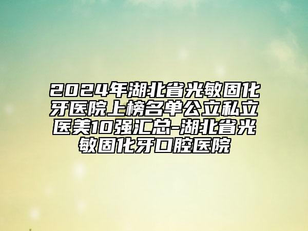 2024年湖北省光敏固化牙醫(yī)院上榜名單公立私立醫(yī)美10強匯總-湖北省光敏固化牙口腔醫(yī)院