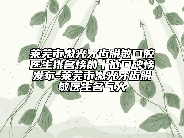 萊蕪市激光牙齒脫敏口腔醫(yī)生排名榜前十位口碑榜發(fā)布-萊蕪市激光牙齒脫敏醫(yī)生名氣大