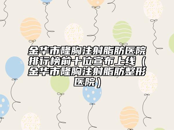 金華市隆胸注射脂肪醫(yī)院排行榜前十位宣布上線（金華市隆胸注射脂肪整形醫(yī)院）