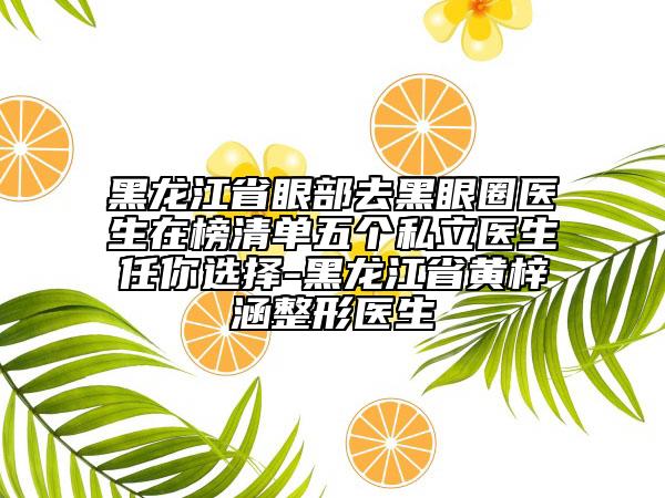 黑龍江省眼部去黑眼圈醫(yī)生在榜清單五個私立醫(yī)生任你選擇-黑龍江省黃梓涵整形醫(yī)生