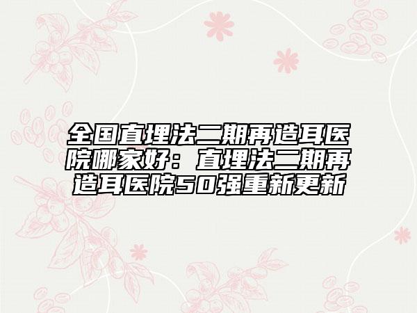 全國直埋法二期再造耳醫(yī)院哪家好：直埋法二期再造耳醫(yī)院50強重新更新