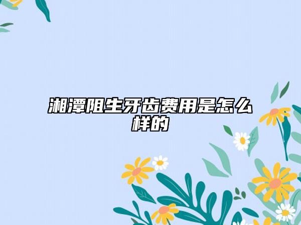 湘潭阻生牙齒費(fèi)用是怎么樣的