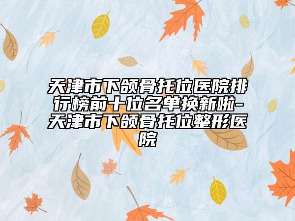 天津市下頜骨托位醫(yī)院排行榜前十位名單換新啦-天津市下頜骨托位整形醫(yī)院