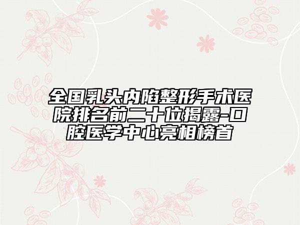 全國(guó)乳頭內(nèi)陷整形手術(shù)醫(yī)院排名前二十位揭露-口腔醫(yī)學(xué)中心亮相榜首