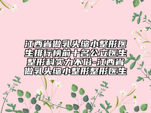 江西省做乳頭縮小整形醫(yī)生排行榜前十名公立醫(yī)生整形科實力不俗-江西省做乳頭縮小整形整形醫(yī)生