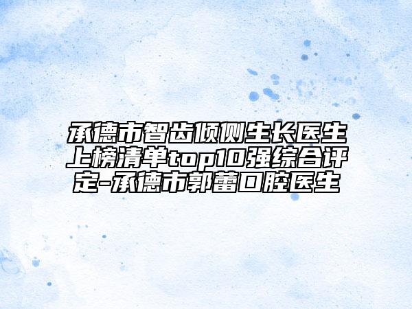 承德市智齒傾側生長醫(yī)生上榜清單top10強綜合評定-承德市郭蕾口腔醫(yī)生