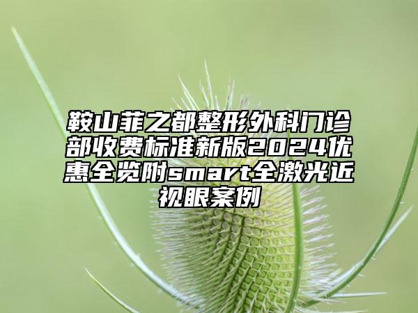 鞍山菲之都整形外科門診部收費標(biāo)準(zhǔn)新版2024優(yōu)惠全覽附smart全激光近視眼案例