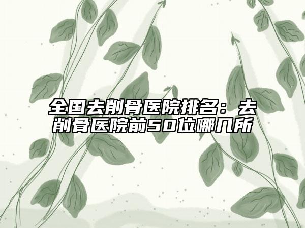 全國去削骨醫(yī)院排名：去削骨醫(yī)院前50位哪幾所