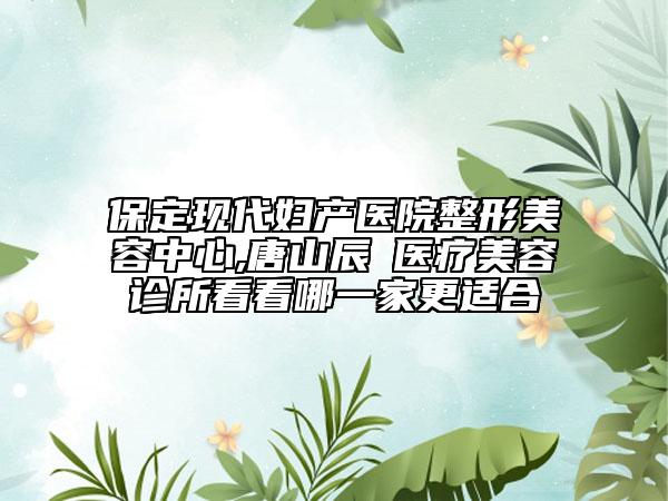 保定現(xiàn)代婦產(chǎn)醫(yī)院整形美容中心,唐山辰芃醫(yī)療美容診所看看哪一家更適合