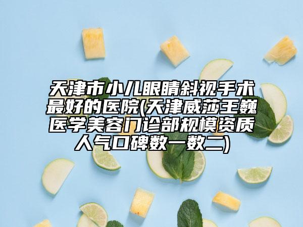 天津市小兒眼睛斜視手術最好的醫(yī)院(天津威莎王巍醫(yī)學美容門診部規(guī)模資質人氣口碑數一數二)