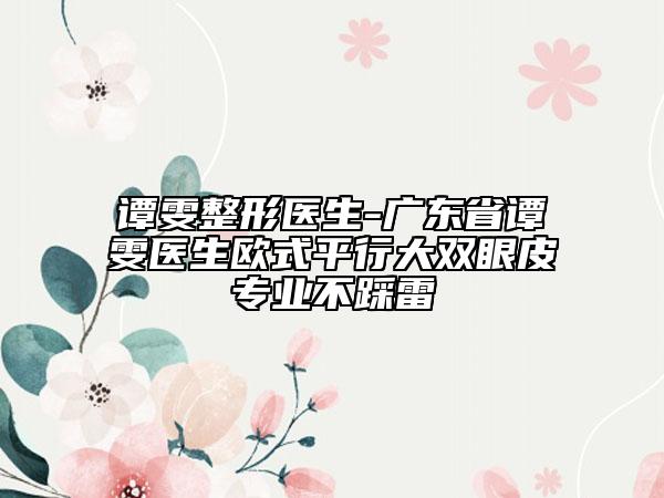 譚雯整形醫(yī)生-廣東省譚雯醫(yī)生歐式平行大雙眼皮專業(yè)不踩雷