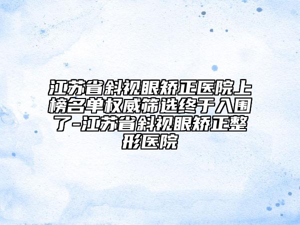 江蘇省斜視眼矯正醫(yī)院上榜名單權(quán)威篩選終于入圍了-江蘇省斜視眼矯正整形醫(yī)院