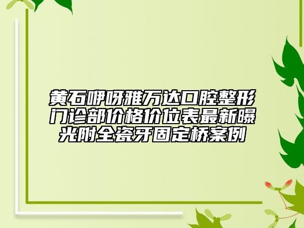 黃石咿呀雅萬達(dá)口腔整形門診部價格價位表最新曝光附全瓷牙固定橋案例