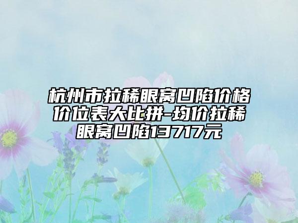 杭州市拉稀眼窩凹陷價格價位表大比拼-均價拉稀眼窩凹陷13717元