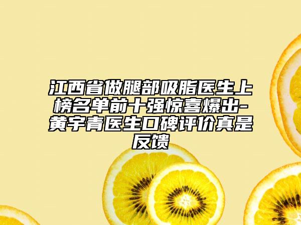 江西省做腿部吸脂醫(yī)生上榜名單前十強(qiáng)驚喜爆出-黃宇青醫(yī)生口碑評價真是反饋