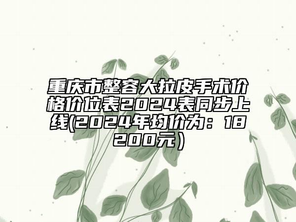 重慶市整容大拉皮手術價格價位表2024表同步上線(2024年均價為：18200元）